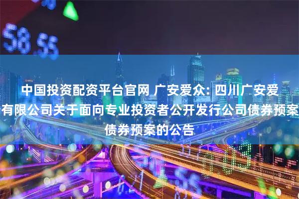 中国投资配资平台官网 广安爱众: 四川广安爱众股份有限公司关于面向专业投资者公开发行公司债券预案的公告
