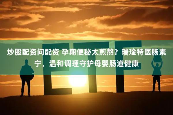 炒股配资问配资 孕期便秘太煎熬？瑞琻特医肠素宁，温和调理守护母婴肠道健康