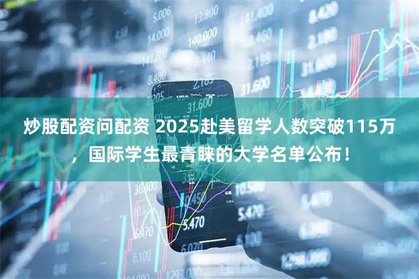 炒股配资问配资 2025赴美留学人数突破115万,国际学生最青睐的大学名单公布!