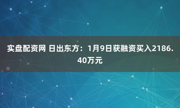 实盘配资网 日出东方:1月9日获融资买入2186.40万元