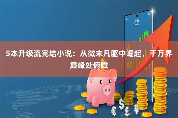 5本升级流完结小说:从微末凡躯中崛起,于万界巅峰处俯瞰