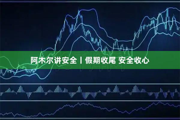 阿木尔讲安全丨假期收尾 安全收心