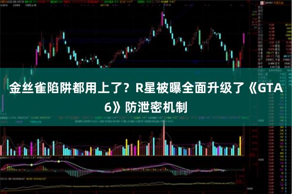 金丝雀陷阱都用上了?R星被曝全面升级了《GTA6》防泄密机制