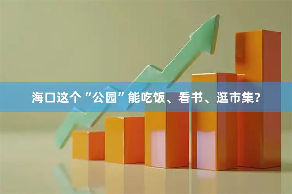 海口这个“公园”能吃饭、看书、逛市集？