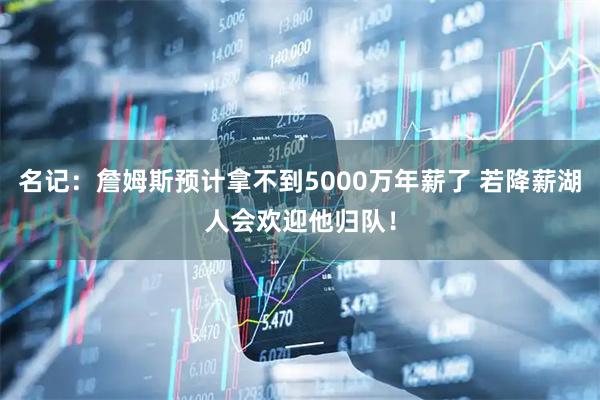 名记：詹姆斯预计拿不到5000万年薪了 若降薪湖人会欢迎他归队！