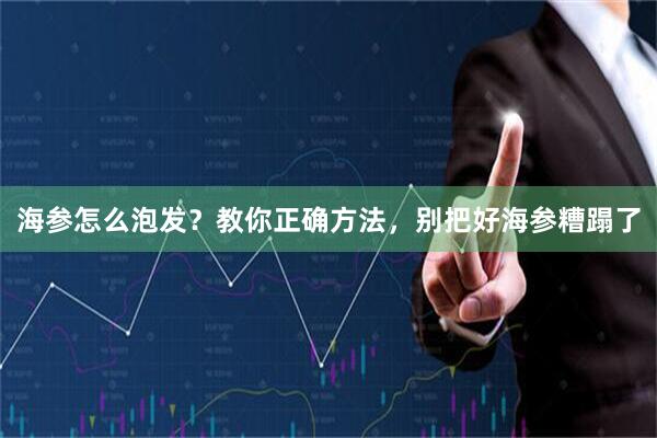 海参怎么泡发？教你正确方法，别把好海参糟蹋了