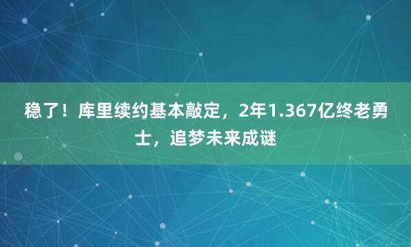 稳了！库里续约基本敲定，2年1.367亿终老勇士，追梦未来成谜