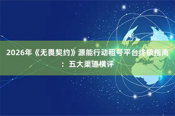2026年《无畏契约》源能行动租号平台终极指南：五大渠道横评