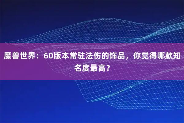 魔兽世界：60版本常驻法伤的饰品，你觉得哪款知名度最高？
