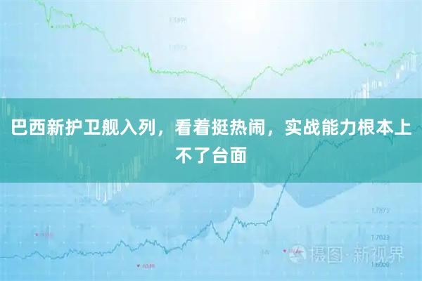 巴西新护卫舰入列，看着挺热闹，实战能力根本上不了台面