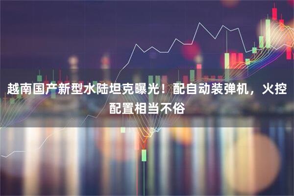 越南国产新型水陆坦克曝光！配自动装弹机，火控配置相当不俗