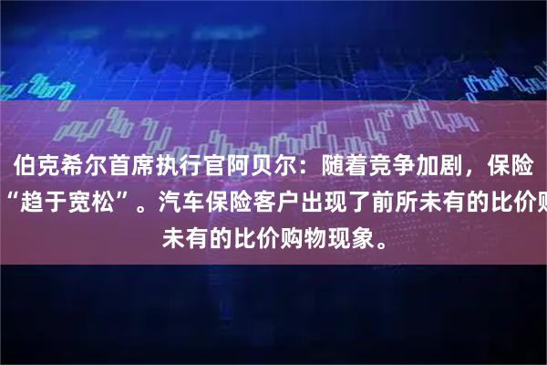 伯克希尔首席执行官阿贝尔：随着竞争加剧，保险市场正在“趋于宽松”。汽车保险客户出现了前所未有的比价购物现象。