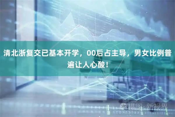 清北浙复交已基本开学，00后占主导，男女比例普遍让人心酸！