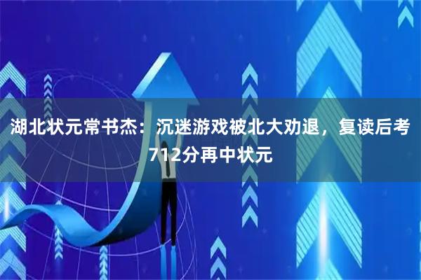 湖北状元常书杰：沉迷游戏被北大劝退，复读后考712分再中状元