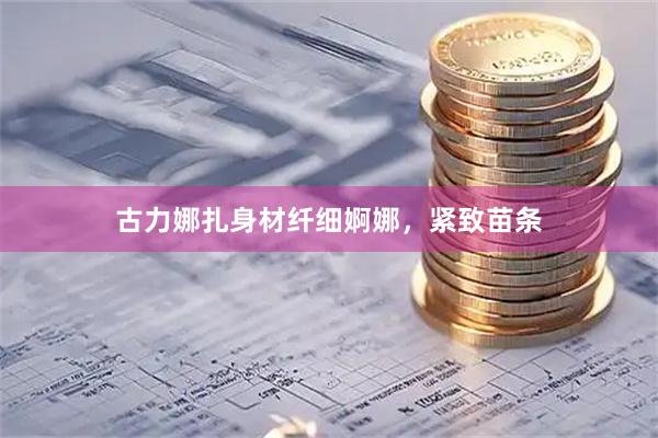 古力娜扎身材纤细婀娜，紧致苗条