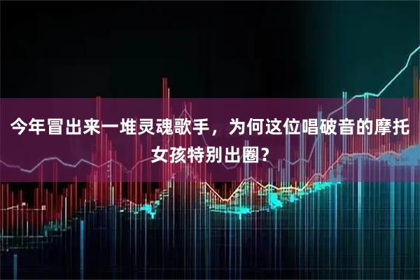 今年冒出来一堆灵魂歌手，为何这位唱破音的摩托女孩特别出圈？