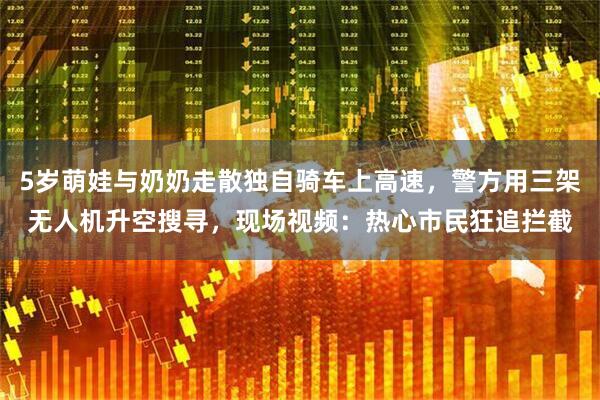 5岁萌娃与奶奶走散独自骑车上高速，警方用三架无人机升空搜寻，现场视频：热心市民狂追拦截