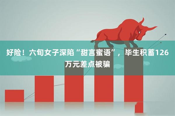 好险！六旬女子深陷“甜言蜜语”，毕生积蓄126万元差点被骗