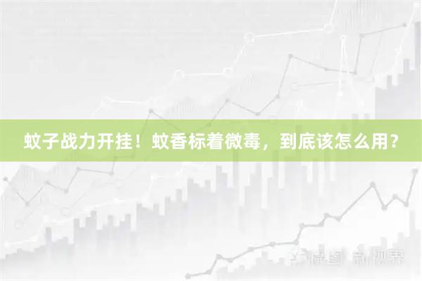 蚊子战力开挂！蚊香标着微毒，到底该怎么用？