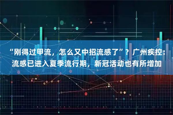 “刚得过甲流，怎么又中招流感了”？广州疾控：流感已进入夏季流行期，新冠活动也有所增加