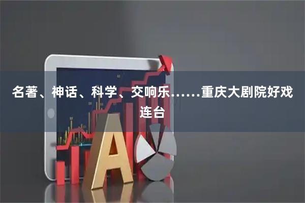 名著、神话、科学、交响乐……重庆大剧院好戏连台