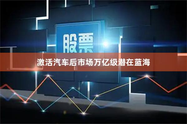 激活汽车后市场万亿级潜在蓝海
