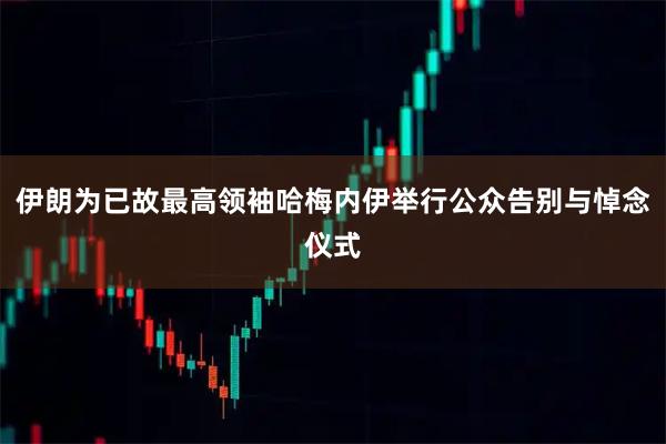 伊朗为已故最高领袖哈梅内伊举行公众告别与悼念仪式