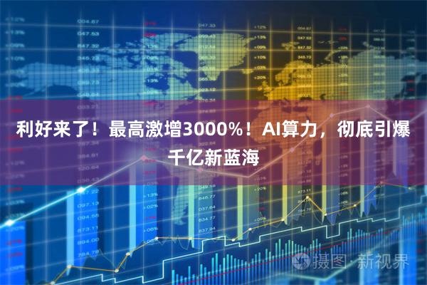 利好来了！最高激增3000%！AI算力，彻底引爆千亿新蓝海