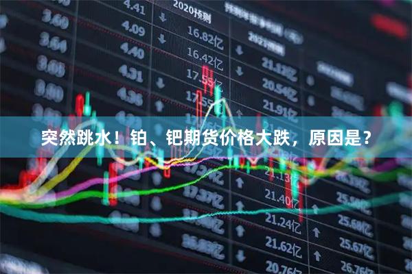 突然跳水！铂、钯期货价格大跌，原因是？